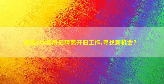 龙岩ktv场所招聘离开旧工作.寻找新机会？